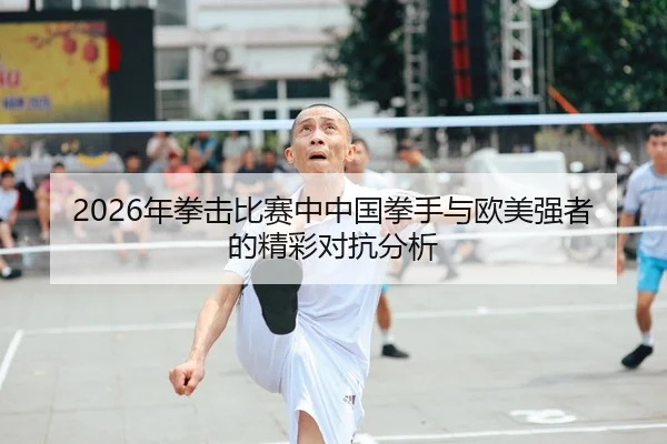 2026年拳击比赛中中国拳手与欧美强者的精彩对抗分析