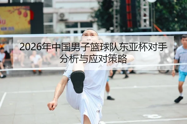2026年中国男子篮球队东亚杯对手分析与应对策略