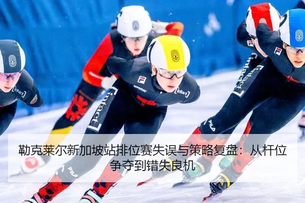 勒克莱尔新加坡站排位赛失误与策略复盘：从杆位争夺到错失良机