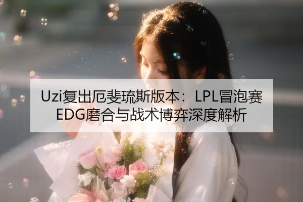 Uzi复出厄斐琉斯版本：LPL冒泡赛EDG磨合与战术博弈深度解析