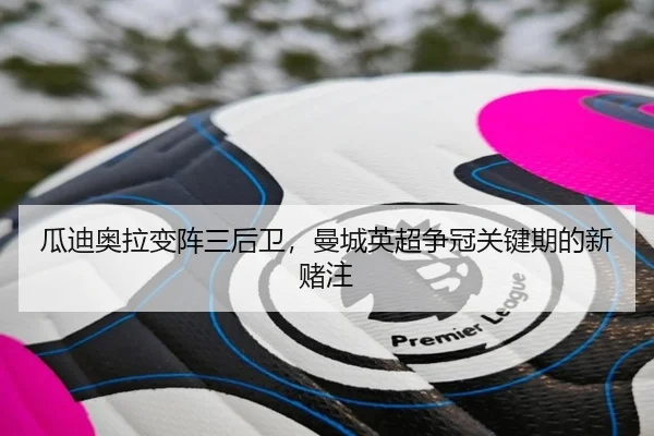 瓜迪奥拉变阵三后卫，曼城英超争冠关键期的新赌注