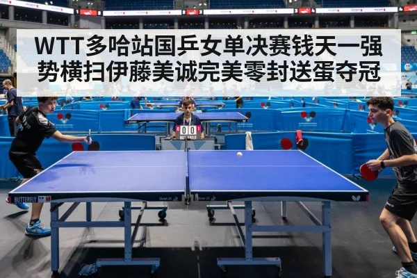 WTT多哈站国乒女单决赛钱天一强势横扫伊藤美诚完美零封送蛋夺冠