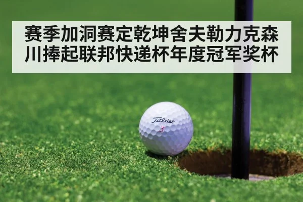 赛季加洞赛定乾坤舍夫勒力克森川捧起联邦快递杯年度冠军奖杯