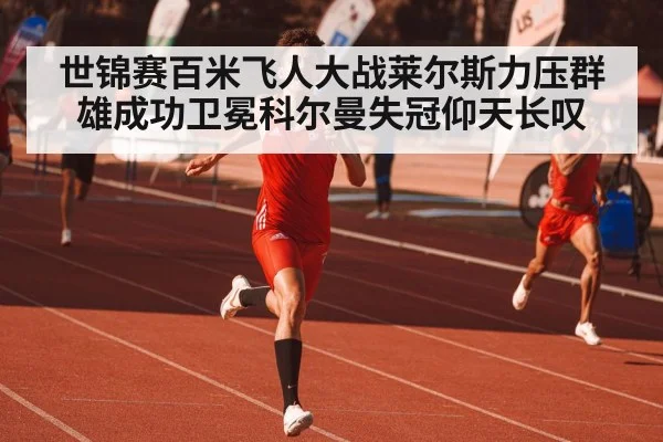 世锦赛百米飞人大战莱尔斯力压群雄成功卫冕科尔曼失冠仰天长叹