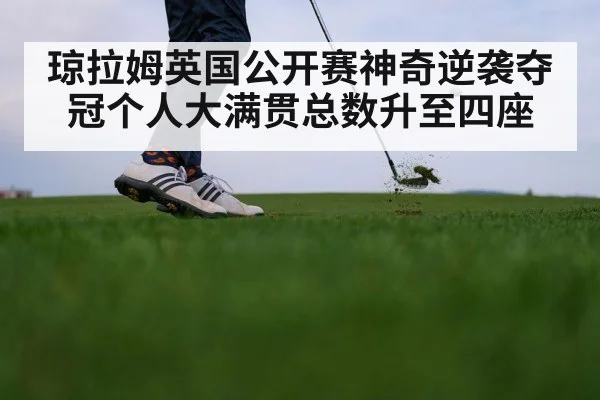 琼拉姆英国公开赛神奇逆袭夺冠个人大满贯总数升至四座